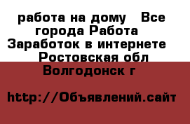работа на дому - Все города Работа » Заработок в интернете   . Ростовская обл.,Волгодонск г.